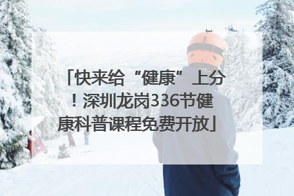 快来给“健康”上分！深圳龙岗336节健康科普课程免费开放