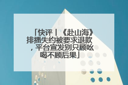 快评丨《赴山海》排播失约被要求退款，平台宣发别只顾吆喝不顾后果
