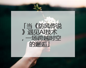 当《防风传说》遇见AI技术，一场跨越时空的邂逅