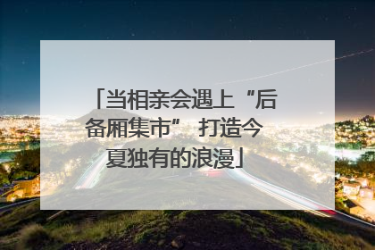当相亲会遇上“后备厢集市” 打造今夏独有的浪漫