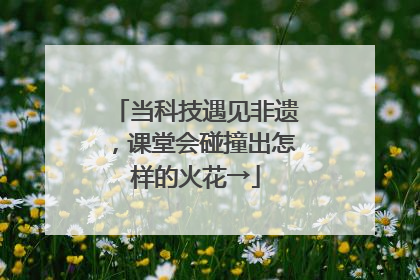 当科技遇见非遗，课堂会碰撞出怎样的火花→