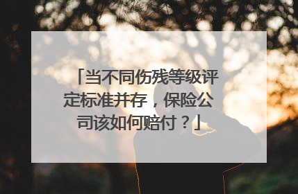 当不同伤残等级评定标准并存，保险公司该如何赔付？