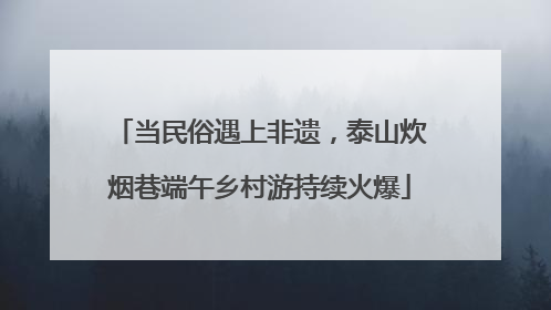 当民俗遇上非遗，泰山炊烟巷端午乡村游持续火爆