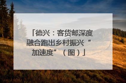 德兴：客货邮深度融合跑出乡村振兴“加速度”（图）