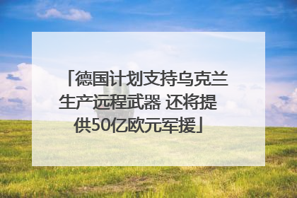 德国计划支持乌克兰生产远程武器 还将提供50亿欧元军援