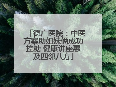 德广医院：中医方案助姐妹俩成功控糖 健康讲座惠及四邻八方