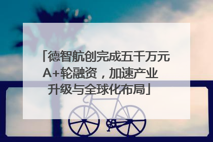 德智航创完成五千万元 A+轮融资，加速产业升级与全球化布局
