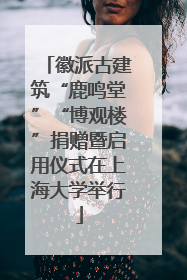 徽派古建筑“鹿鸣堂”“博观楼”捐赠暨启用仪式在上海大学举行