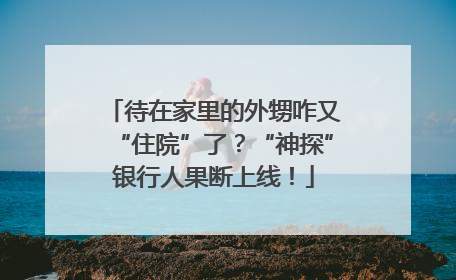 待在家里的外甥咋又“住院”了？“神探”银行人果断上线！