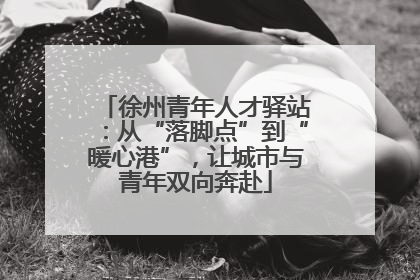 徐州青年人才驿站：从“落脚点”到“暖心港”，让城市与青年双向奔赴