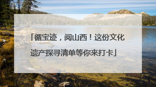 循宝迹，阅山西！这份文化遗产探寻清单等你来打卡