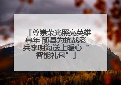 尊崇荣光照亮英雄暮年 随县为抗战老兵李明海送上暖心“智能礼包”