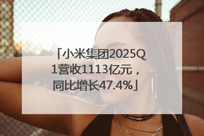 小米集团2025Q1营收1113亿元，同比增长47.4%