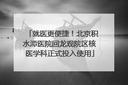 就医更便捷！北京积水潭医院回龙观院区核医学科正式投入使用