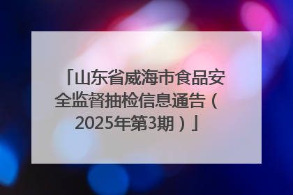 山东省威海市食品安全监督抽检信息通告（2025年第3期）