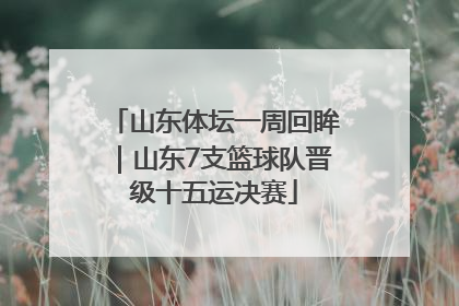 山东体坛一周回眸｜山东7支篮球队晋级十五运决赛