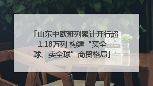 山东中欧班列累计开行超1.18万列 构建“买全球、卖全球”商贸格局