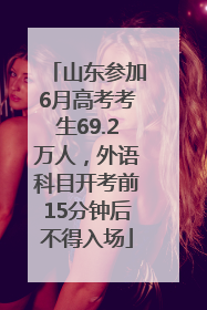 山东参加6月高考考生69.2万人，外语科目开考前15分钟后不得入场