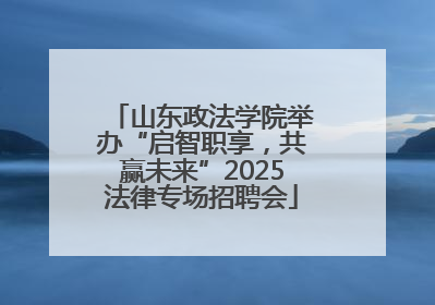 山东政法学院举办“启智职享，共赢未来”2025法律专场招聘会