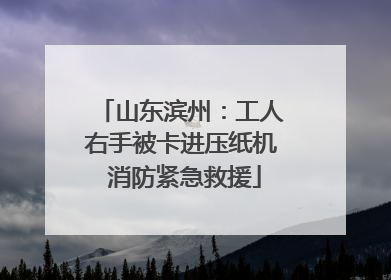 山东滨州：工人右手被卡进压纸机 消防紧急救援