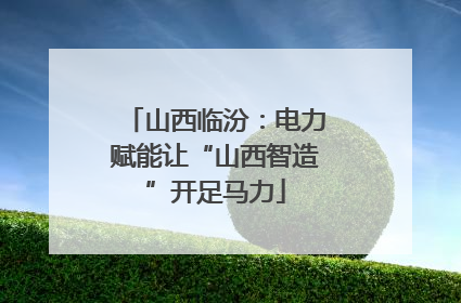 山西临汾：电力赋能让“山西智造”开足马力