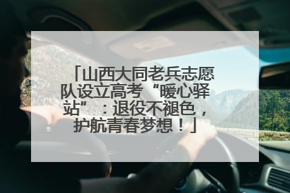 山西大同老兵志愿队设立高考“暖心驿站”：退役不褪色，护航青春梦想！
