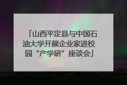 山西平定县与中国石油大学开展企业家进校园“产学研”座谈会
