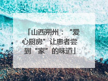 山西朔州：“爱心厨房”让患者尝到“家”的味道
