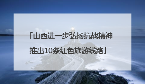 山西进一步弘扬抗战精神 推出10条红色旅游线路
