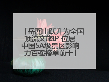 岳麓山跃升为全国顶流文旅IP 位居中国5A级景区影响力百强榜单前十