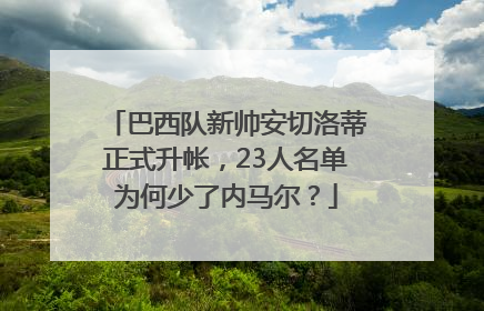 巴西队新帅安切洛蒂正式升帐，23人名单为何少了内马尔？