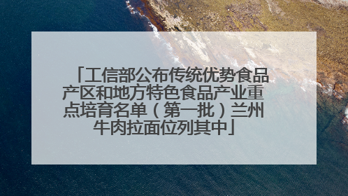工信部公布传统优势食品产区和地方特色食品产业重点培育名单（第一批）兰州牛肉拉面位列其中
