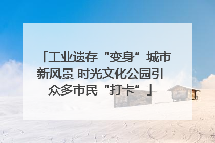 工业遗存“变身”城市新风景 时光文化公园引众多市民“打卡”