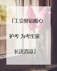 工会驿站暖心护考 为考生家长送清凉