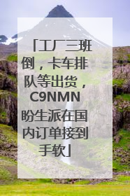 工厂三班倒，卡车排队等出货，C9NMN盼生派在国内订单接到手软