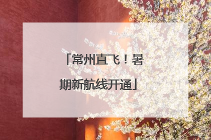 常州直飞！暑期新航线开通