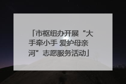 市枢纽办开展“大手牵小手 爱护母亲河”志愿服务活动