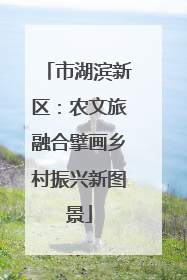 市湖滨新区：农文旅融合擘画乡村振兴新图景