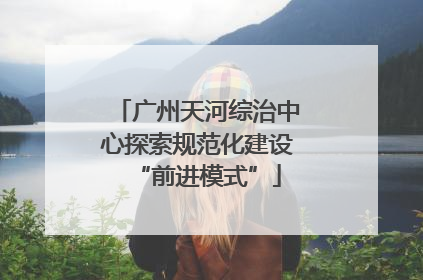 广州天河综治中心探索规范化建设“前进模式”