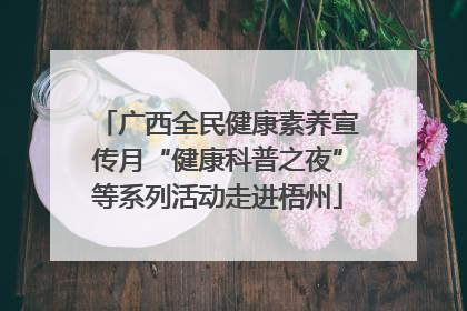 广西全民健康素养宣传月“健康科普之夜”等系列活动走进梧州