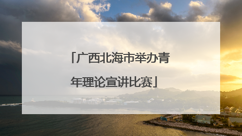 广西北海市举办青年理论宣讲比赛