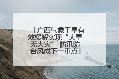 广西气象干旱有效缓解实现“大旱无大灾” 防汛防台风成下一重点
