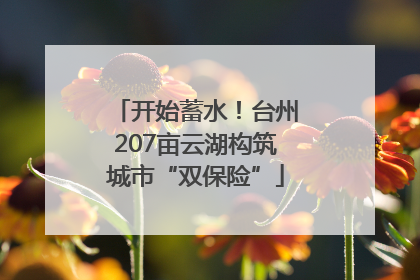 开始蓄水！台州207亩云湖构筑城市“双保险”
