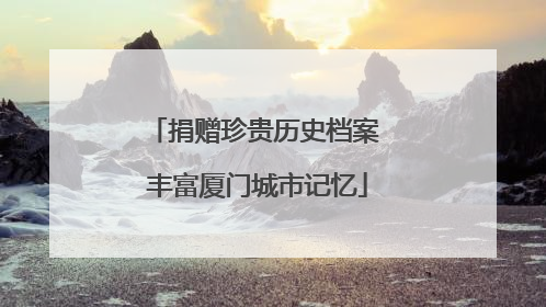 捐赠珍贵历史档案 丰富厦门城市记忆