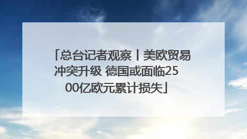 总台记者观察丨美欧贸易冲突升级 德国或面临2500亿欧元累计损失