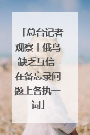 总台记者观察丨俄乌缺乏互信 在备忘录问题上各执一词