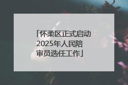 怀柔区正式启动2025年人民陪审员选任工作