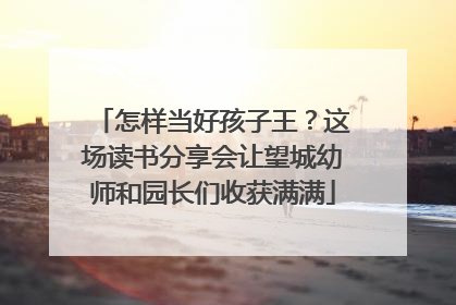 怎样当好孩子王？这场读书分享会让望城幼师和园长们收获满满