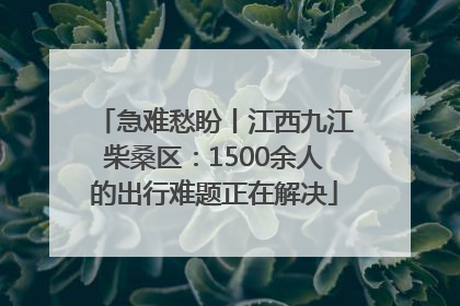 急难愁盼丨江西九江柴桑区：1500余人的出行难题正在解决