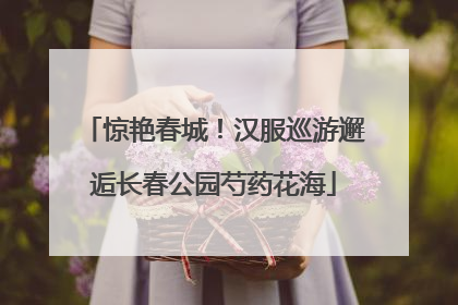 惊艳春城！汉服巡游邂逅长春公园芍药花海